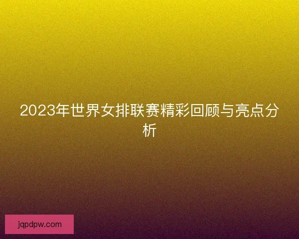 2023年世界女排联赛精彩回顾与亮点分析