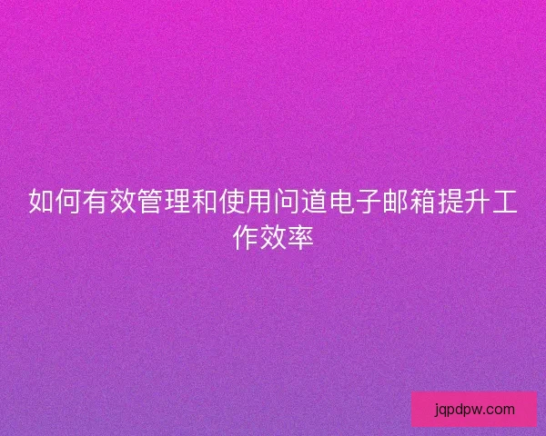如何有效管理和使用问道电子邮箱提升工作效率
