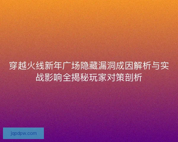 穿越火线新年广场隐藏漏洞成因解析与实战影响全揭秘玩家对策剖析
